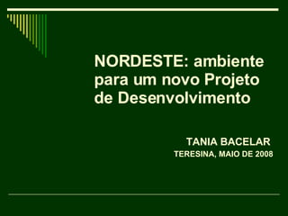 NORDESTE: ambiente  para um novo Projeto de Desenvolvimento   TANIA BACELAR  TERESINA, MAIO DE 2008 