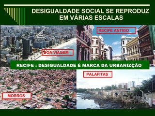 RECIFE : DESIGUALDADE É MARCA DA URBANIZÇÃO   BOA VIAGEM MORROS  RECIFE ANTIGO PALAFITAS  DESIGUALDADE SOCIAL SE REPRODUZ  EM VÁRIAS ESCALAS 