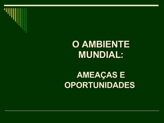 O AMBIENTE MUNDIAL: AMEAÇAS E OPORTUNIDADES   