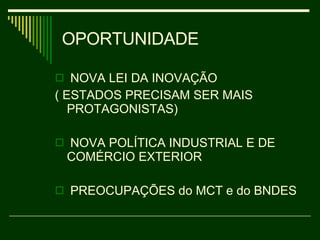 OPORTUNIDADE  NOVA LEI DA INOVAÇÃO  ( ESTADOS PRECISAM SER MAIS PROTAGONISTAS)  NOVA POLÍTICA INDUSTRIAL E DE COMÉRCIO EXTERIOR  PREOCUPAÇÕES do MCT e do BNDES  