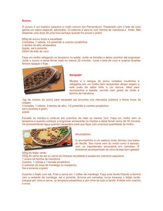 Sururu
O sururu é um marisco pequeno e muito comum em Pernambuco. Preparado com o leite de coco
ganha um sabor especial, adocicado. O costume é servi-lo com farinha de mandioca e limão. Não
dispense uma dose de uma boa cachaça quando for provar o prato!
600g de sururu limpo e escaldado
4 tomates, 1 cebola, 1/2 pimentão e coentro picadinhos
2 dentes de alho amassados
Azeite, sal e pimenta
250ml de leite de coco
Faça um molho refogando os temperos no azeite. Junte os tomates e deixe cozinhar até engrossar.
Junte o sururu e deixe ferver mais ou menos 20 minutos. Junte o leite de coco e quando levantar
fervura apague o fogo.

Sarapatel
Miúdos e o sangue de porco cortados miudinhos e
refogados em um molho bem temperado deram origem a
este prato de sabor forte e cor escura. Ideal para
acompanhar a bebida, servido com gotas de limão e
farinha de mandioca.
1kg de miúdos de porco para sarapatel (se encontra nos mercados públicos e feiras livres da
cidade)
4 tomates, 1 cebola, 3 dentes de alho, 1/2 pimentão e coentro picadinhos
sal e pimenta a gosto
azeite
Escalde os miúdos e corte-os em cubinhos de mais ou menos 1cm. Faça um molho com os
temperos e quando começar a engrossar acrescente os miúdos e deixe ferver cerca de 30 minutos.
Vá acrescentando água quando necessário para que fique com uma boa quantidade de molho.

Arrumadinho
O arrumadinho é um petisco muito famoso nos bares
do Recife. Seu nome vem do modo como é servido:
com os ingredientes arrumados em camadas. É
irresistível acompanhado de uma cerveja bem gelada!
500g de feijão verde
250g de carne de sol ou carne de charque escaldada e picada em cubinhos pequenos
1 xícara de farinha de mandioca
Coentro, 1 cebola e 1 tomate picadinhos
2 colheres de sopa de manteiga ou margarina
Sal e pimenta a gosto
Cozinhe o feijão com sal. Frite a carne em 1 colher de manteiga. Faça uma farofa fritando a farinha
com o restante da manteiga, sal e pimenta. Arrume em camadas numa travessa o feijão verde,
coloque por cima a carne, os temperos picadinhos e por cima de tudo a farofa. Enfeite com coentro
e sirva.

 