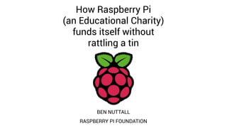 How Raspberry Pi
(an Educational Charity)
funds itself without
rattling a tin
BEN NUTTALL
RASPBERRY PI FOUNDATION
 