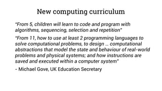 New computing curriculum
“From 5, children will learn to code and program with
algorithms, sequencing, selection and repet...