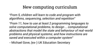 New computing curriculum
“From 5, children will learn to code and program with
algorithms, sequencing, selection and repet...