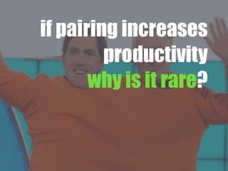if pairing increases
productivity
why is it rare?
 
