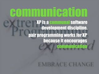 pair programming works for XP
because it encourages
communication
XP is a communal software
development discipline.
communication
 