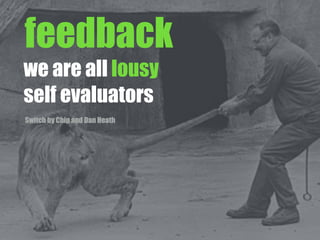 we are all lousy
self evaluators
Switch by Chip and Dan Heath
feedback
 