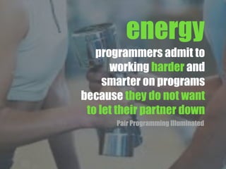 programmers admit to
working harder and
smarter on programs
because they do not want
to let their partner down
Pair Programming Illuminated
energy
 
