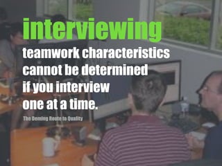 interviewing
teamwork characteristics
cannot be determined
if you interview
one at a time.
The Deming Route to Quality
 
