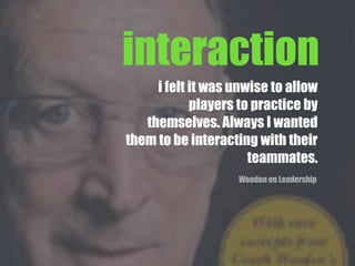 i felt it was unwise to allow
players to practice by
themselves. Always I wanted
them to be interacting with their
teammates.
Wooden on Leadership
interaction
 