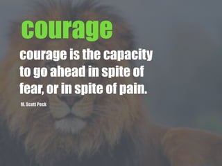 courage
courage is the capacity
to go ahead in spite of
fear, or in spite of pain.
M. Scott Peck
 
