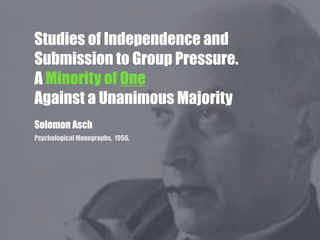 Studies of Independence and
Submission to Group Pressure.
A Minority of One
Against a Unanimous Majority
Solomon Asch
Psychological Monographs, 1956.
 