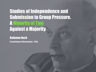 Studies of Independence and
Submission to Group Pressure.
A Minority of Two
Against a Majority
Solomon Asch
Psychological Monographs, 1956.
 