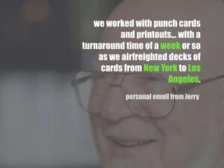 we worked with punch cards
and printouts... with a
turnaround time of a week or so
as we airfreighted decks of
cards from New York to Los
Angeles.
personal email from Jerry
 