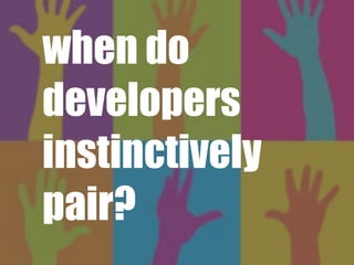 when do
developers
instinctively
pair?
 