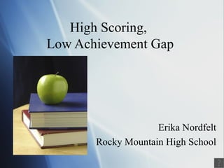 High Scoring,  Low Achievement Gap Erika Nordfelt Rocky Mountain High School 
