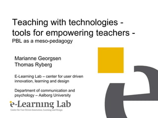 Teaching with technologies - tools for empowering teachers - PBL as a meso-pedagogy Marianne Georgsen Thomas Ryberg E-Learning Lab – center for user driven innovation, learning and design Department of communication and psychology – Aalborg University 