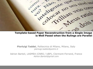 Template-based Paper Reconstruction from a Single Image is Well Posed when the Rulings are Parallel Pierluigi Taddei , Politecnico di Milano, Milano, Italy [email_address] Adrien Bartoli, LASMEA (CNRS / UBP), Clermont-Ferrand, France [email_address] 