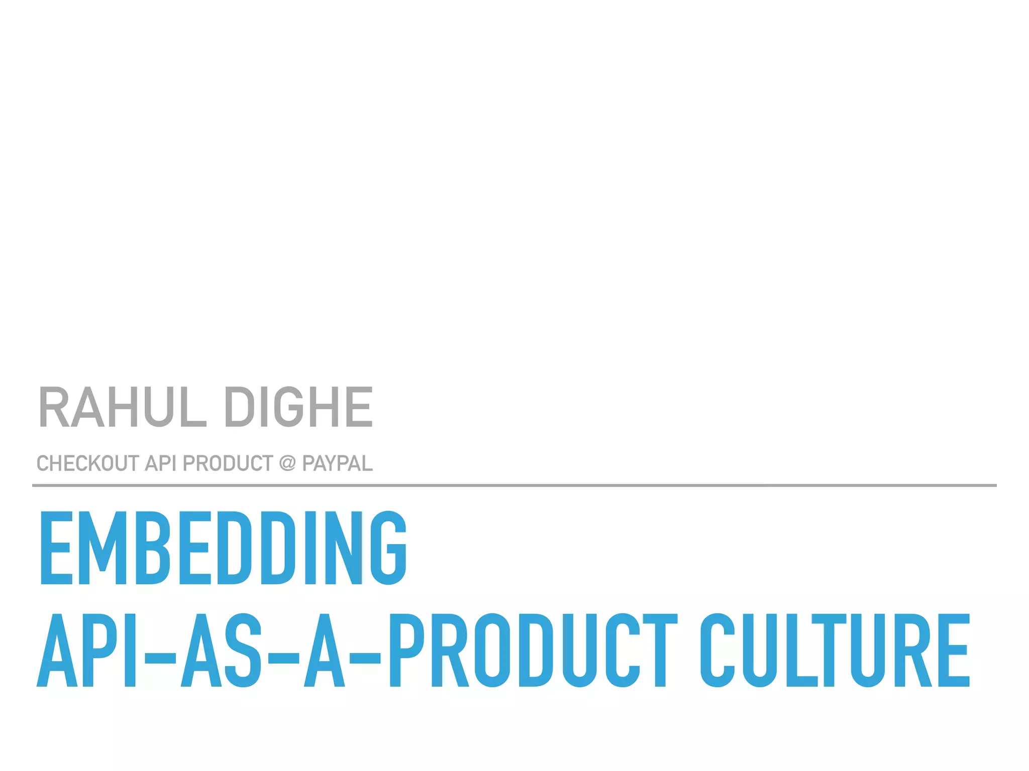 EMBEDDING
API-AS-A-PRODUCT CULTURE
RAHUL DIGHE
CHECKOUT API PRODUCT @ PAYPAL
 