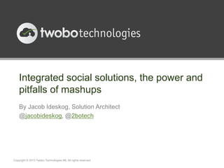 Integrated social solutions, the power and
pitfalls of mashups
By Jacob Ideskog, Solution Architect
@jacobideskog, @2botech
Copyright © 2013 Twobo Technologies AB. All rights reserved.
 