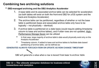 Agenda
•Data archiving requirements and challenges
•Data archiving solutions for z/OS systems
–Temporal Tables & History Generation
–Transparent Archiving & History Generation
–Overview of IDAA Technology
•Combining Solutions for different usecases
3
3
 