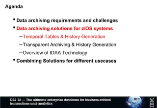 Agenda
•Data archiving requirements and challenges
•Data archiving solutions for z/OS systems
–Temporal Tables & History Generation
–Transparent Archiving & History Generation
–Overview of IDAA Technology
•Combining Solutions for different usecases
9
 