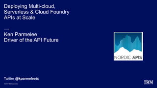 © 2017 IBM Corporation
Deploying Multi-cloud,
Serverless & Cloud Foundry
APIs at Scale
—
Ken Parmelee
Driver of the API Future
Twitter @kparmeleetx
 