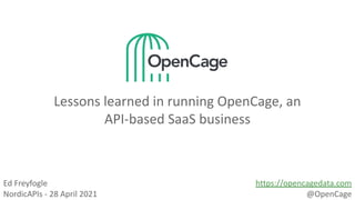 Lessons learned in running OpenCage, an
API-based SaaS business
Ed Freyfogle
NordicAPIs - 28 April 2021
https://opencagedata.com
@OpenCage
 
