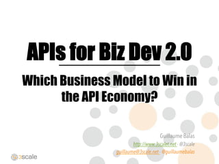 APIs for Biz Dev 2.0
Which Business Model to Win in
the API Economy?
Guillaume Balas
http://www.3scalet.net - @3scale
guillaume@3scale.net - @guillaumebalas
_______________	
  
 