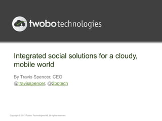 Integrated social solutions for a cloudy,
    mobile world
    By Travis Spencer, CEO
    @travisspencer, @2botech




Copyright © 2013 Twobo Technologies AB. All rights reserved.
 