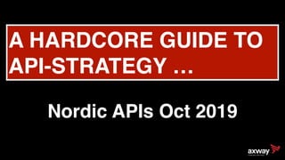 A HARDCORE GUIDE TO
API-STRATEGY …
Nordic APIs Oct 2019
 