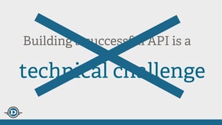 Building a successful API is an
technical challenge
 