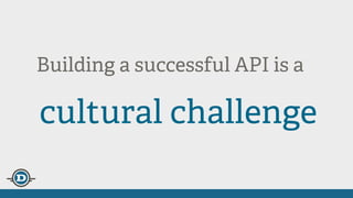 Building a successful API is an
cultural challenge
 