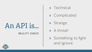 reality check
An API is...
‣ Technical
‣ Complicated
‣ Strange
‣ A threat!
‣ Something to ﬁght
and ignore
 
