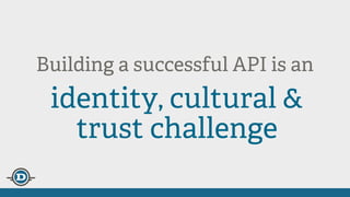 Building a successful API is an
identity, cultural &
trust challenge
 