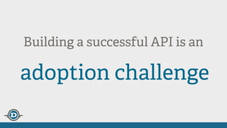 Building a successful API is an
adoption challenge
 