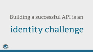 Building a successful API is an
identity challenge
 