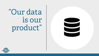 “Our data
is our
product”
 