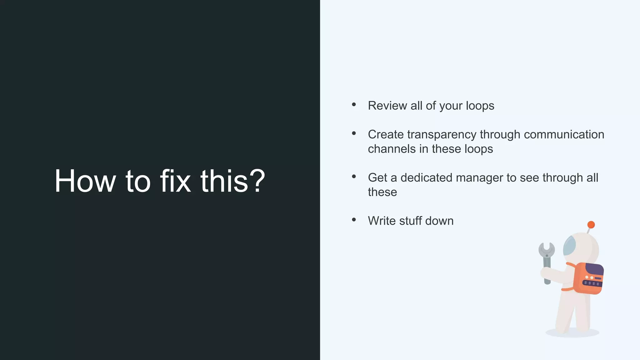 How to fix this?
• Review all of your loops
• Create transparency through communication
channels in these loops
• Get a dedicated manager to see through all
these
• Write stuff down
 