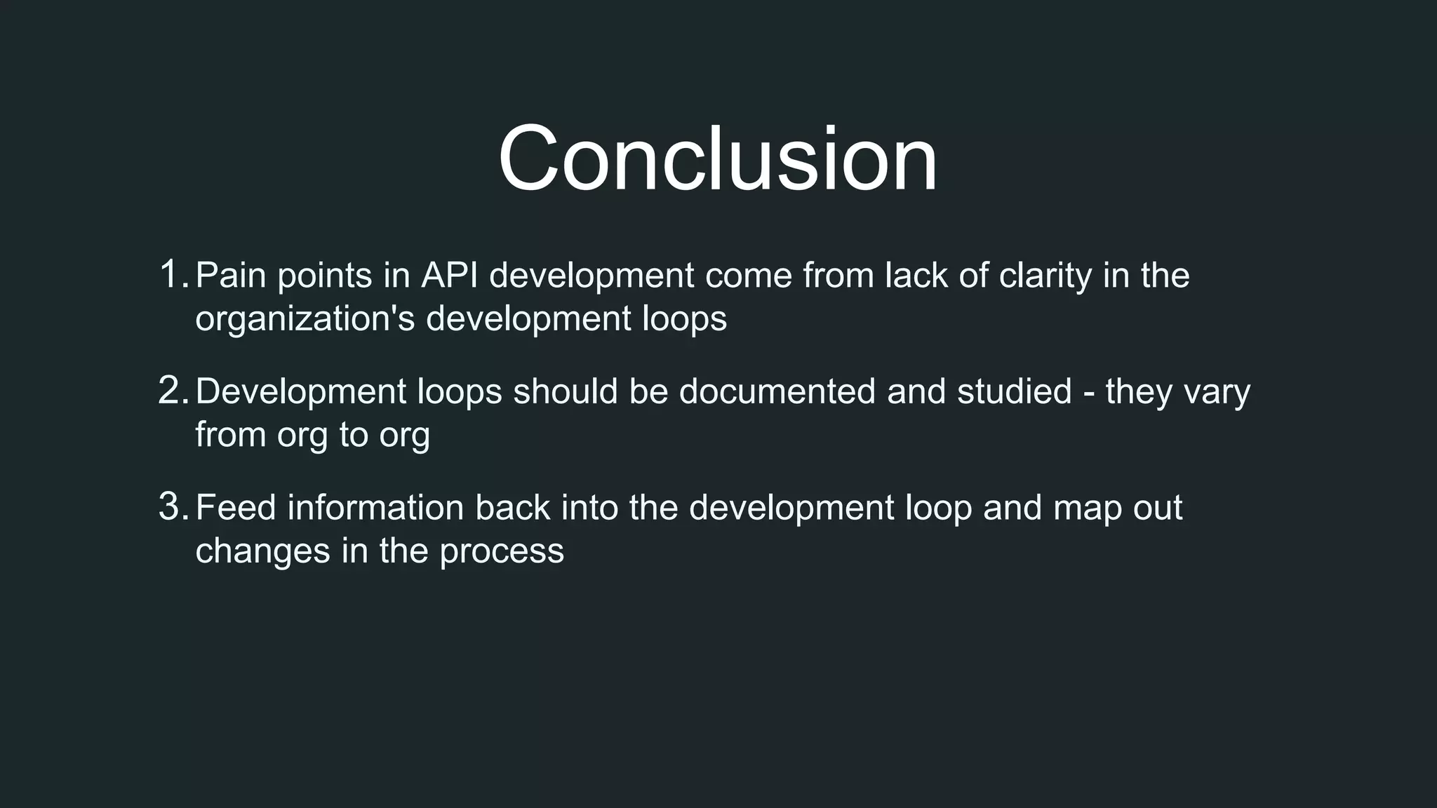 Conclusion
1.Pain points in API development come from lack of clarity in the
organization's development loops
2.Development loops should be documented and studied - they vary
from org to org
3.Feed information back into the development loop and map out
changes in the process
 
