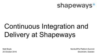 Continuous Integration and
Delivery at Shapeways
Matt Boyle NordicAPIs Platform Summit
Stockholm, Sweden25 October 2016
 