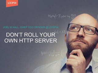 DON’T ROLL YOUR
OWN HTTP SERVER
JOEL W KALL, CHIEF CCO OFFICER @ LOOP54
 