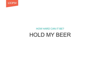 HOLD MY BEER
HOW HARD CAN IT BE?
 