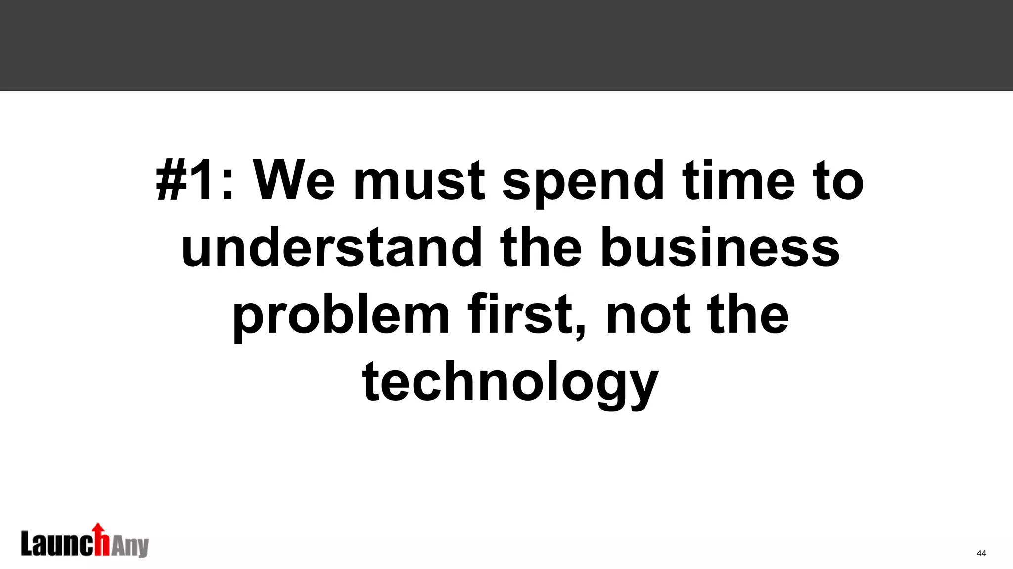 44
#1: We must spend time to
understand the business
problem first, not the
technology
 