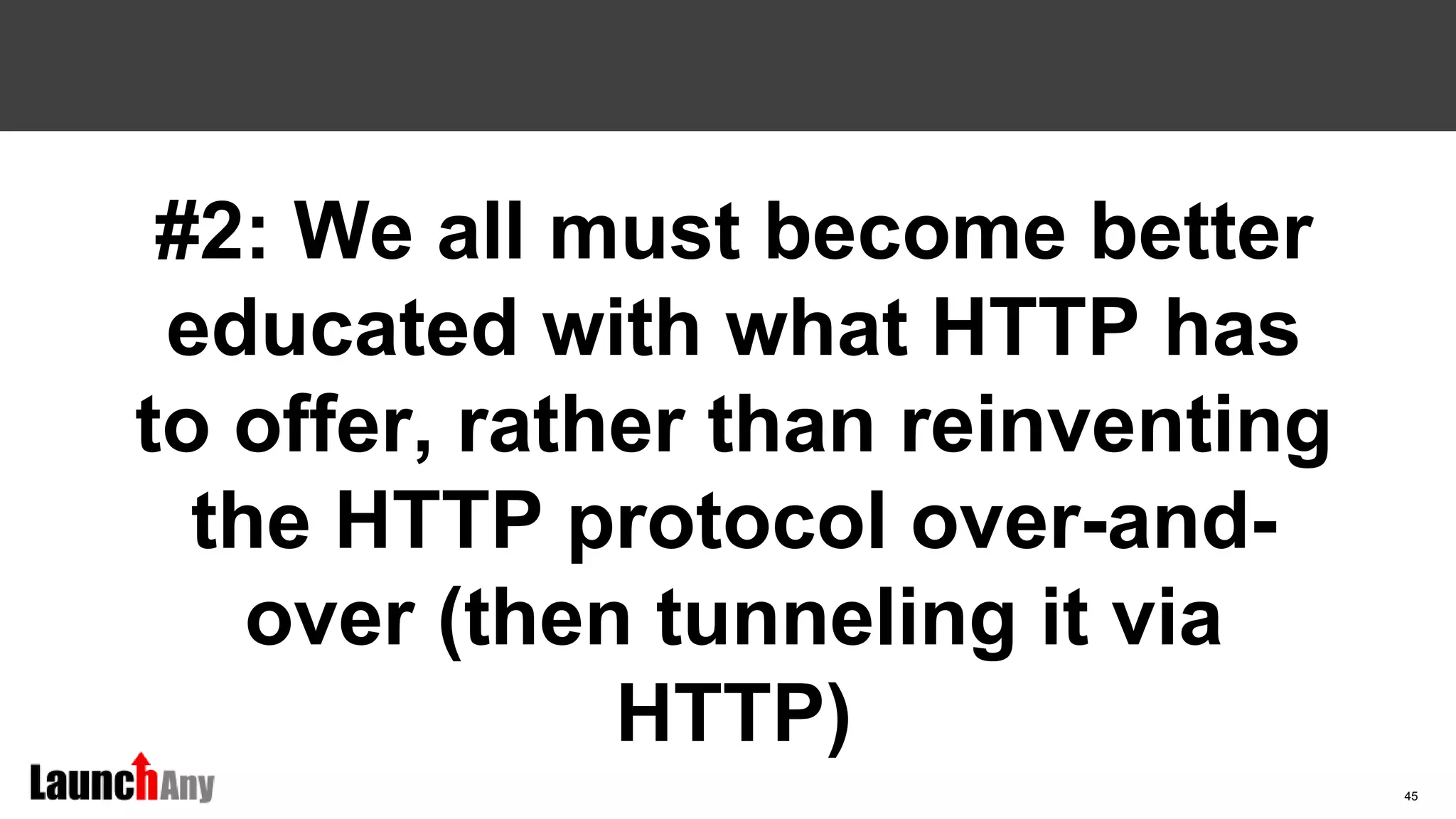 45
#2: We all must become better
educated with what HTTP has
to offer, rather than reinventing
the HTTP protocol over-and-
over (then tunneling it via
HTTP)
 