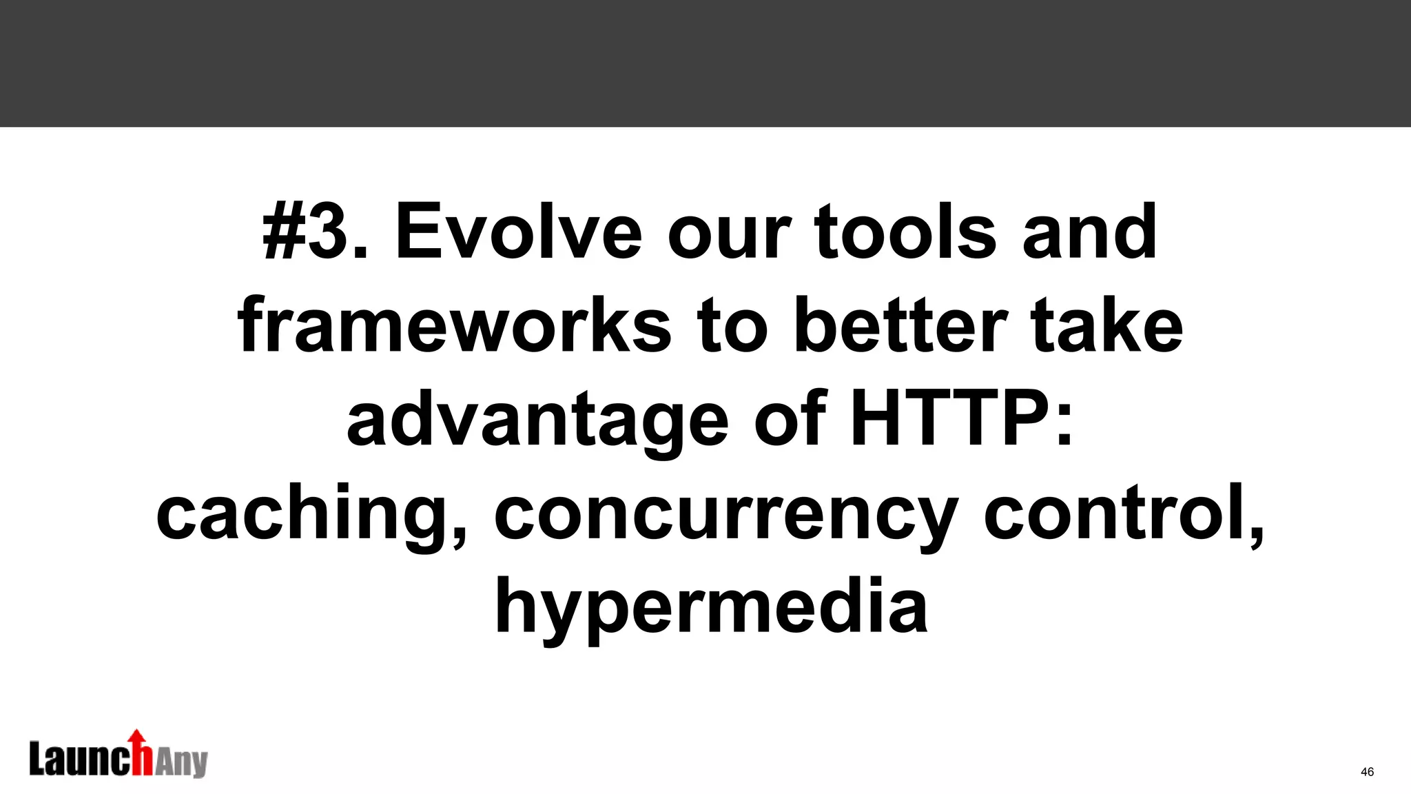 46
#3. Evolve our tools and
frameworks to better take
advantage of HTTP:
caching, concurrency control,
hypermedia
 