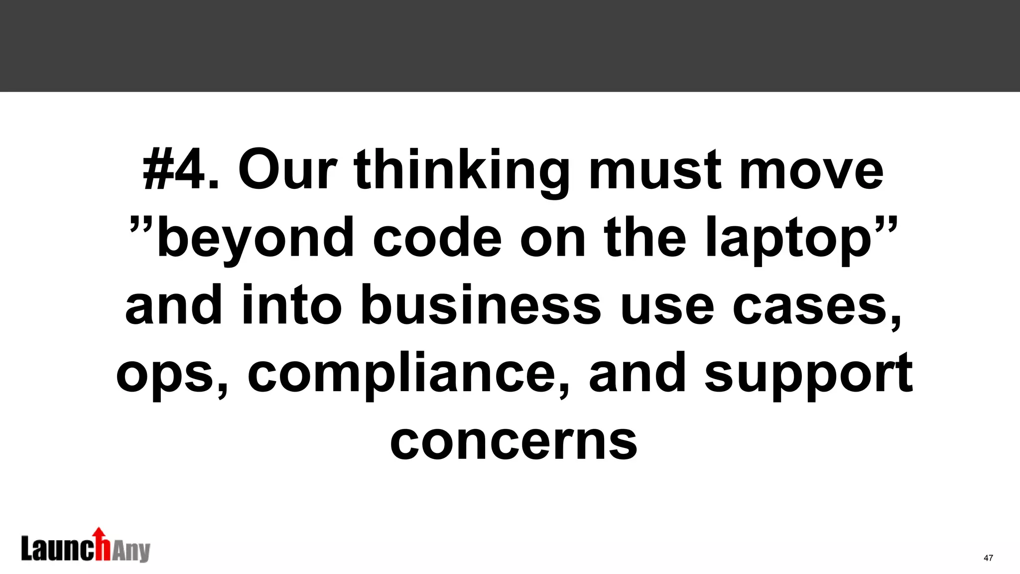 47
#4. Our thinking must move
”beyond code on the laptop”
and into business use cases,
ops, compliance, and support
concerns
 
