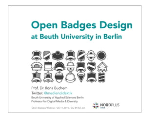 Open Badges Design
at Beuth University in Berlin
Prof. Dr. Ilona Buchem
Twitter: @mediendidaktik
Beuth University of Applied Sciences Berlin
Professor for Digital Media & Diversity
Open Badges Webinar / 26-11-2015 / CC BY-SA 3.0
 