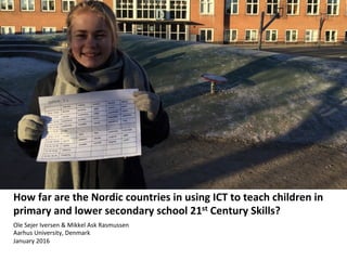 Survey
How	far	are	the	Nordic	countries	in	using	ICT	to	teach	children	in	
primary	and	lower	secondary	school	21st	Century	Skills?	
Ole	Sejer	Iversen	&	Mikkel	Ask	Rasmussen	
Aarhus	University,	Denmark	
January	2016	
 