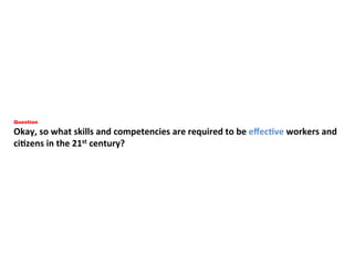 Question
Okay,	so	what	skills	and	competencies	are	required	to	be	eﬀecGve	workers	and	
ciGzens	in	the	21st	century?	
 